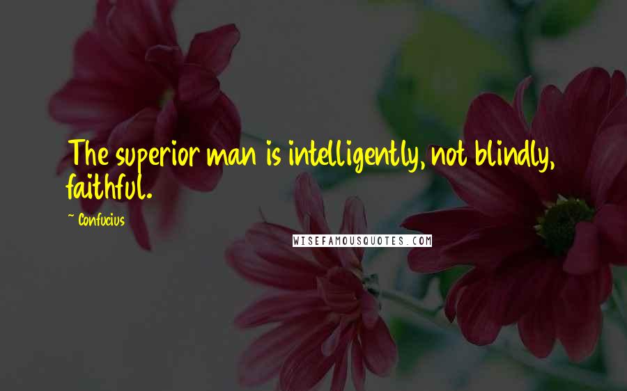 Confucius Quotes: The superior man is intelligently, not blindly, faithful.