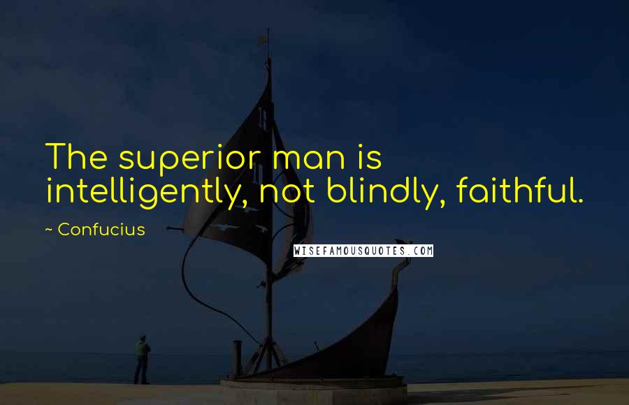 Confucius Quotes: The superior man is intelligently, not blindly, faithful.