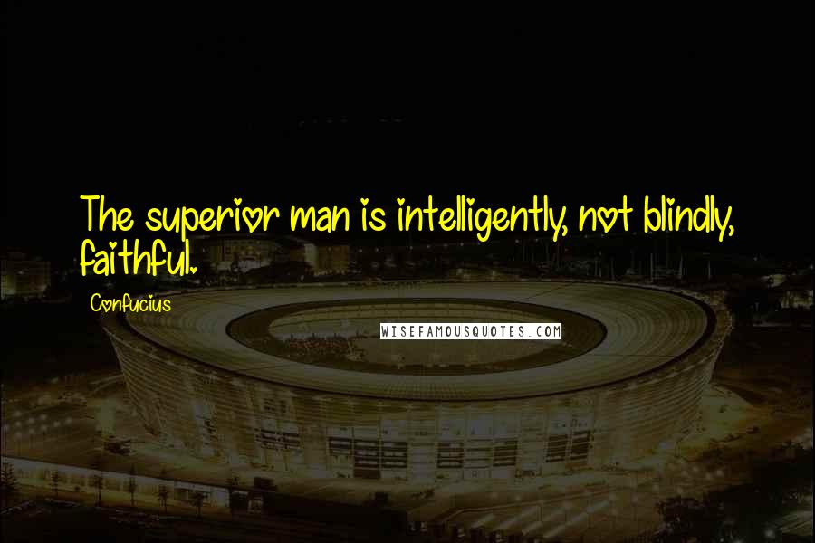 Confucius Quotes: The superior man is intelligently, not blindly, faithful.