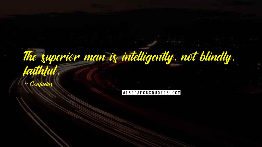 Confucius Quotes: The superior man is intelligently, not blindly, faithful.