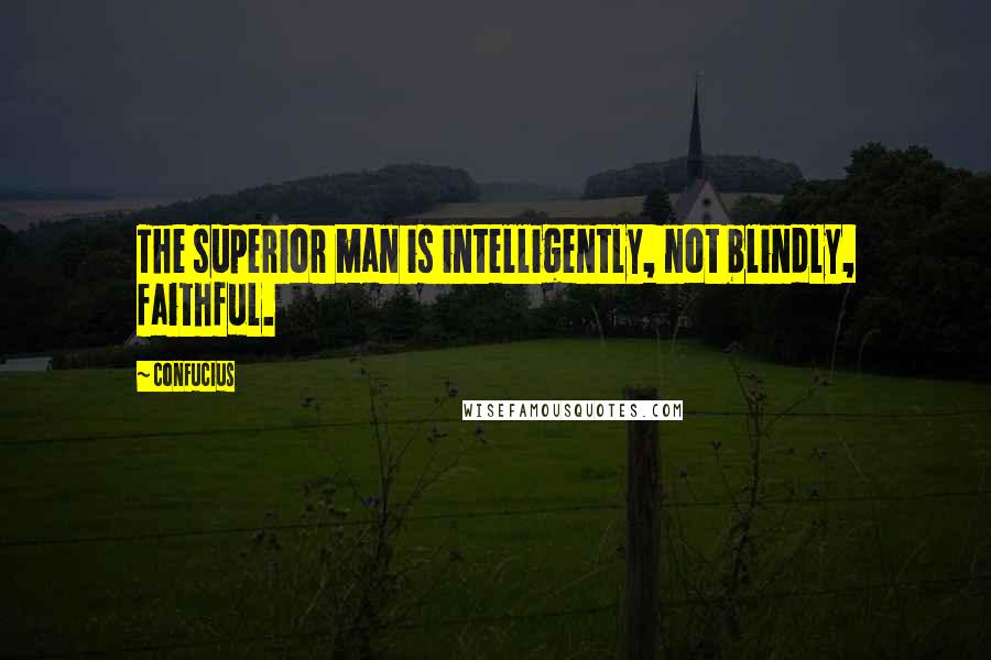 Confucius Quotes: The superior man is intelligently, not blindly, faithful.