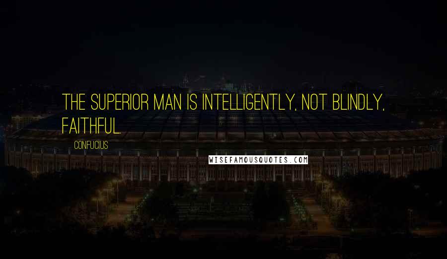 Confucius Quotes: The superior man is intelligently, not blindly, faithful.