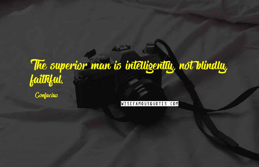 Confucius Quotes: The superior man is intelligently, not blindly, faithful.