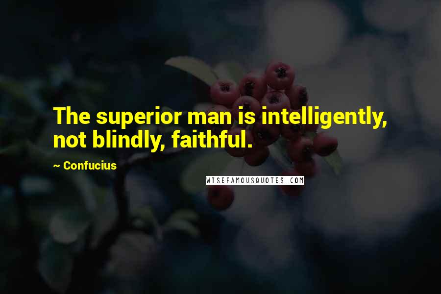 Confucius Quotes: The superior man is intelligently, not blindly, faithful.