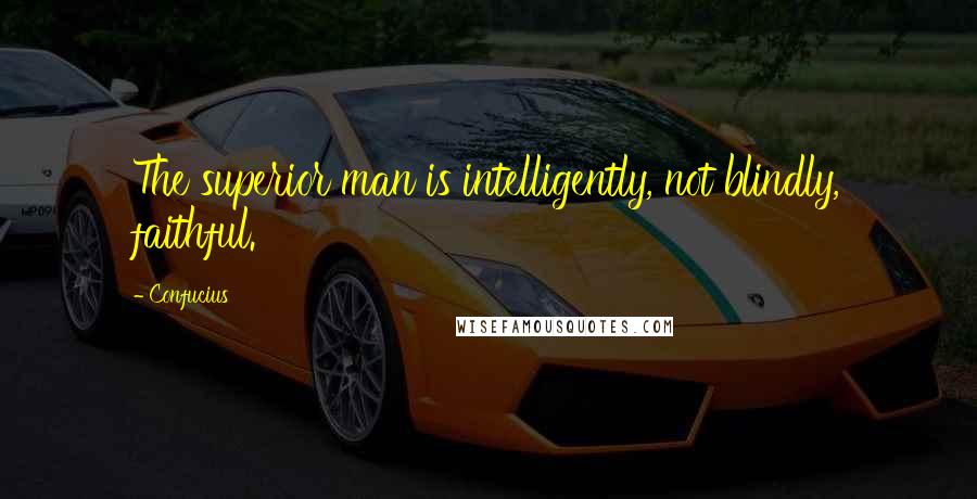 Confucius Quotes: The superior man is intelligently, not blindly, faithful.