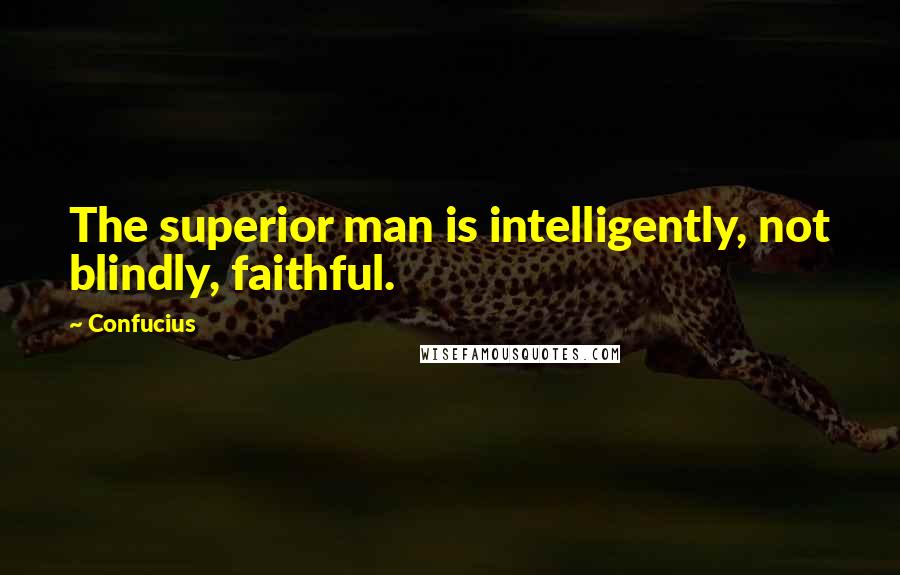 Confucius Quotes: The superior man is intelligently, not blindly, faithful.