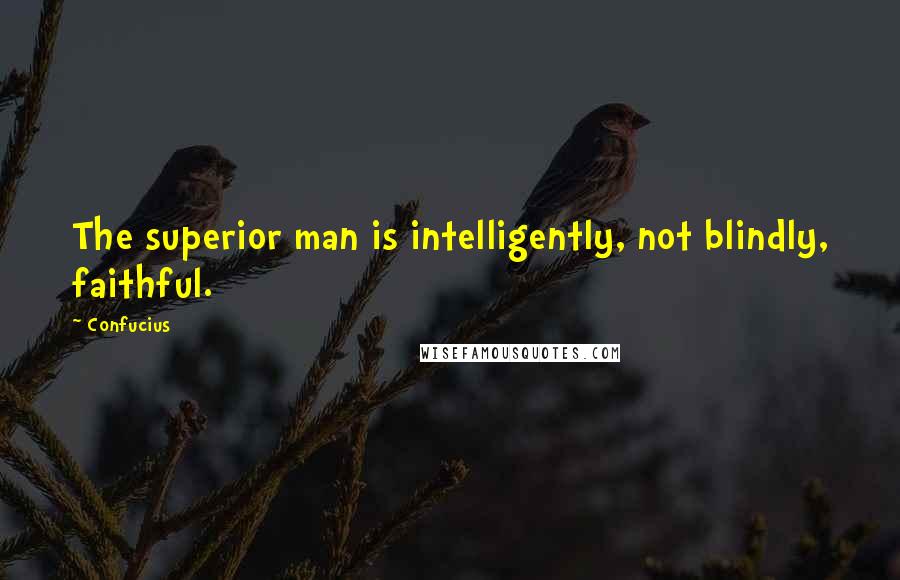 Confucius Quotes: The superior man is intelligently, not blindly, faithful.