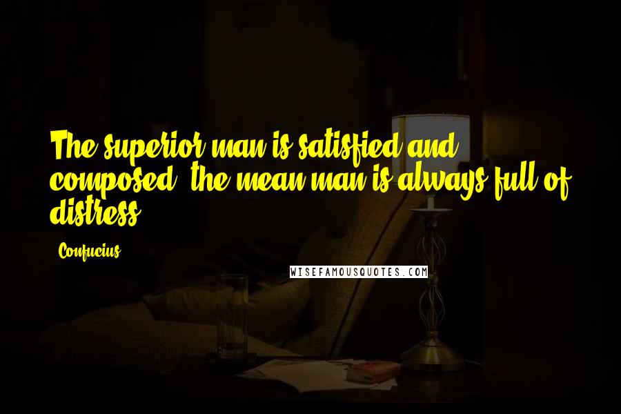 Confucius Quotes: The superior man is satisfied and composed; the mean man is always full of distress.