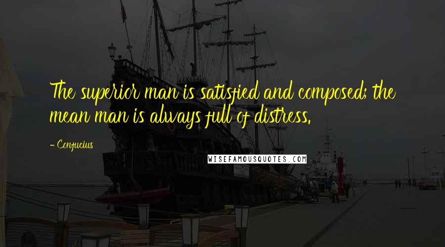 Confucius Quotes: The superior man is satisfied and composed; the mean man is always full of distress.