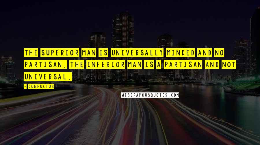 Confucius Quotes: The superior man is universally minded and no partisan. The inferior man is a partisan and not universal.