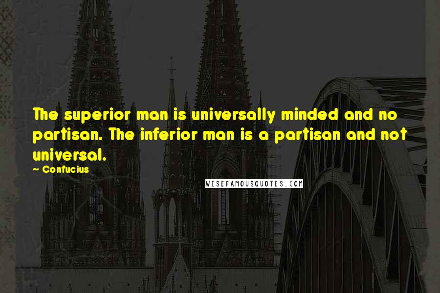 Confucius Quotes: The superior man is universally minded and no partisan. The inferior man is a partisan and not universal.