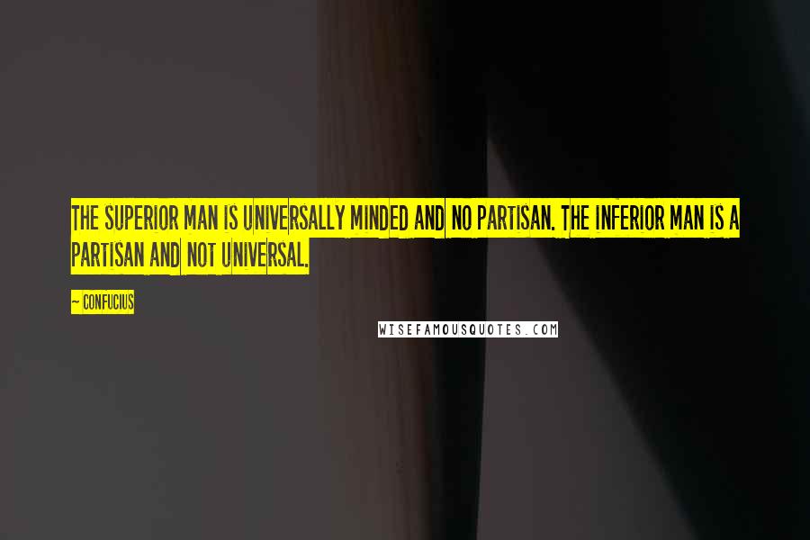 Confucius Quotes: The superior man is universally minded and no partisan. The inferior man is a partisan and not universal.