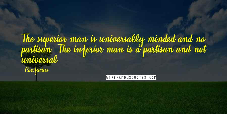 Confucius Quotes: The superior man is universally minded and no partisan. The inferior man is a partisan and not universal.