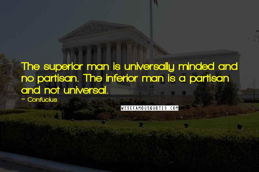 Confucius Quotes: The superior man is universally minded and no partisan. The inferior man is a partisan and not universal.