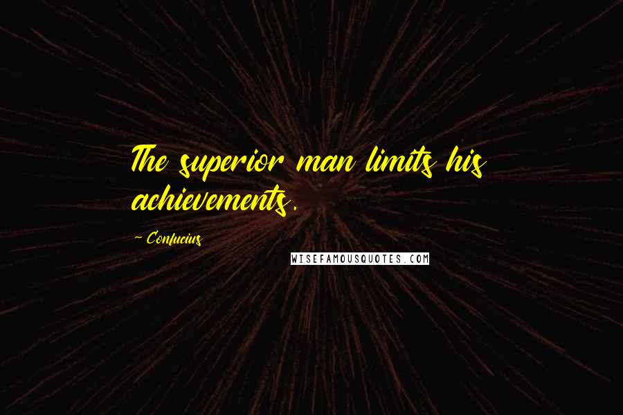 Confucius Quotes: The superior man limits his achievements.