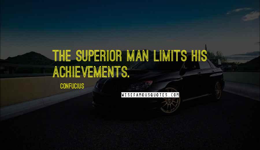 Confucius Quotes: The superior man limits his achievements.