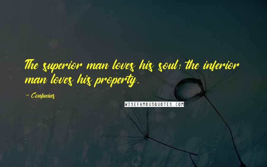 Confucius Quotes: The superior man loves his soul; the inferior man loves his property.