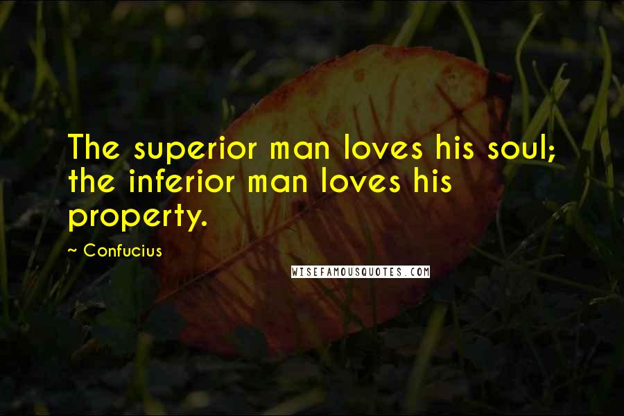 Confucius Quotes: The superior man loves his soul; the inferior man loves his property.