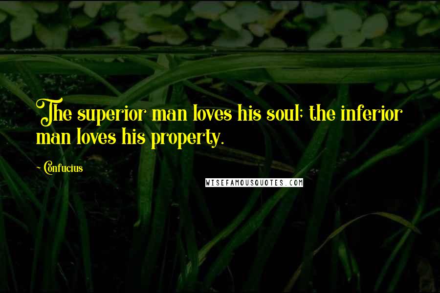 Confucius Quotes: The superior man loves his soul; the inferior man loves his property.