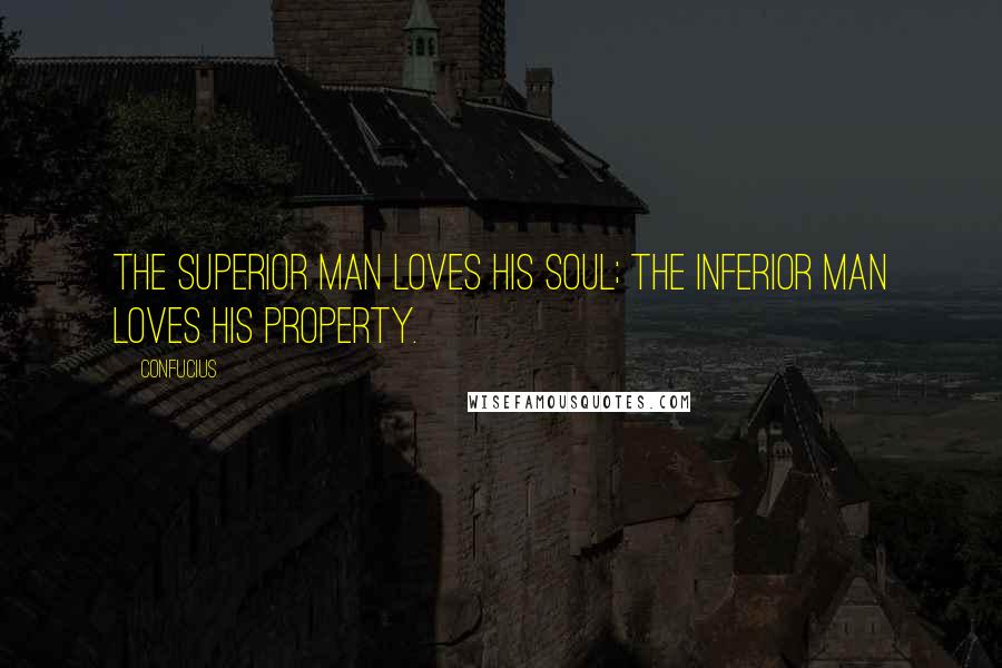 Confucius Quotes: The superior man loves his soul; the inferior man loves his property.