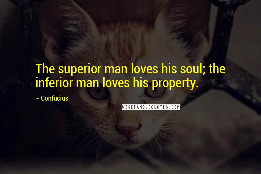 Confucius Quotes: The superior man loves his soul; the inferior man loves his property.