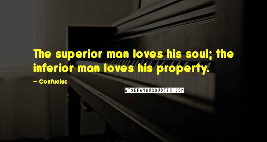 Confucius Quotes: The superior man loves his soul; the inferior man loves his property.