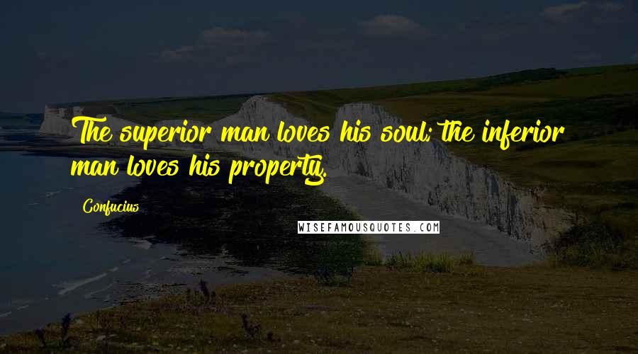 Confucius Quotes: The superior man loves his soul; the inferior man loves his property.