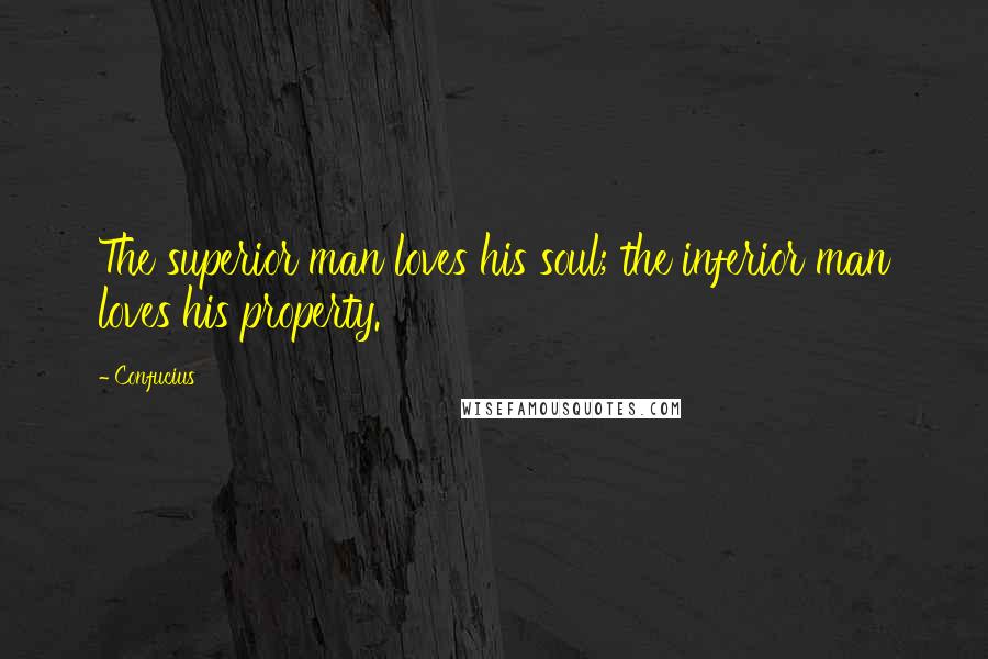 Confucius Quotes: The superior man loves his soul; the inferior man loves his property.