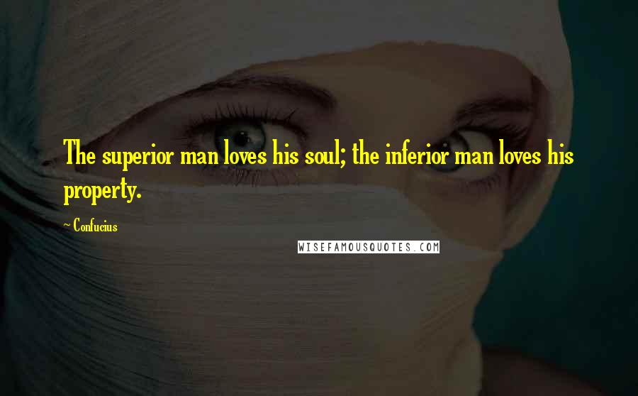 Confucius Quotes: The superior man loves his soul; the inferior man loves his property.