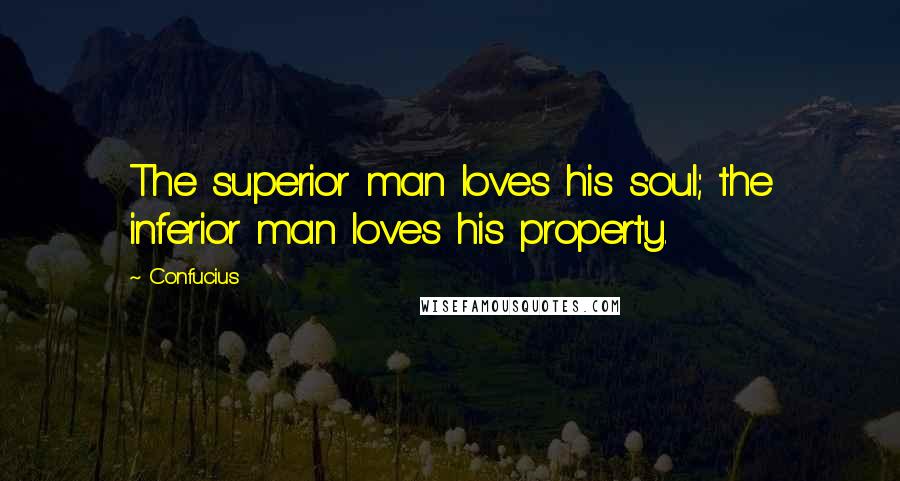 Confucius Quotes: The superior man loves his soul; the inferior man loves his property.