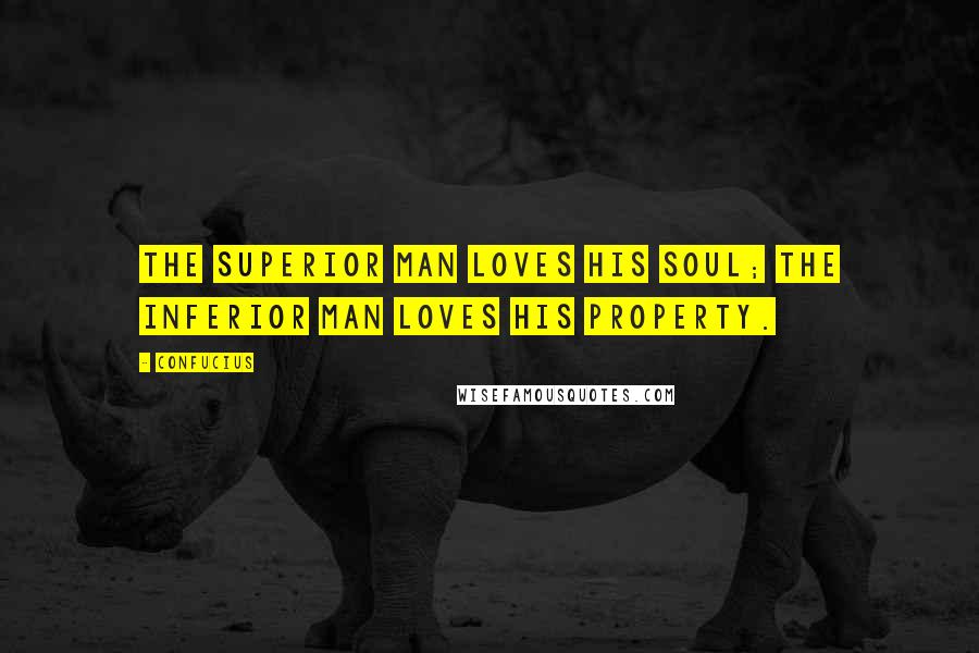 Confucius Quotes: The superior man loves his soul; the inferior man loves his property.