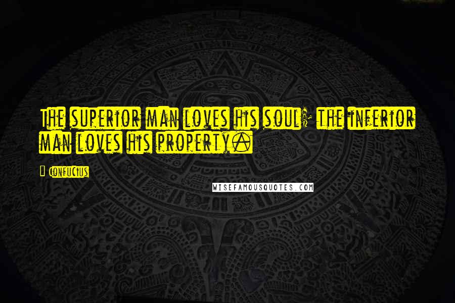 Confucius Quotes: The superior man loves his soul; the inferior man loves his property.