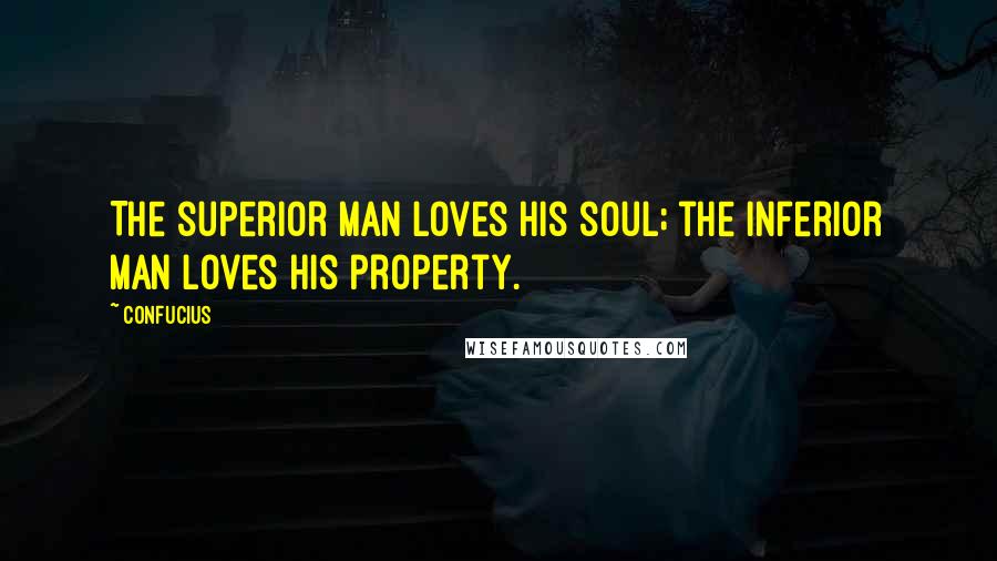 Confucius Quotes: The superior man loves his soul; the inferior man loves his property.