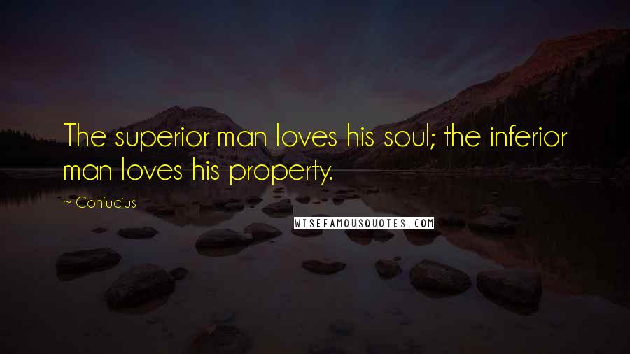 Confucius Quotes: The superior man loves his soul; the inferior man loves his property.