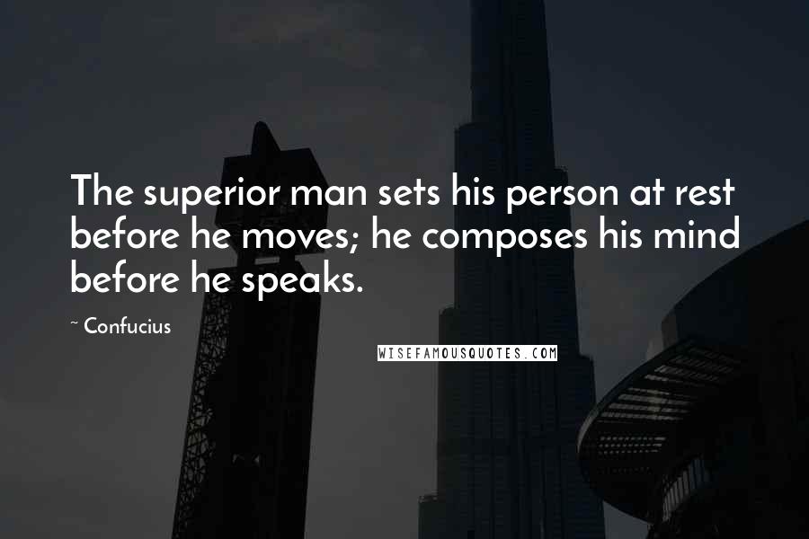 Confucius Quotes: The superior man sets his person at rest before he moves; he composes his mind before he speaks.