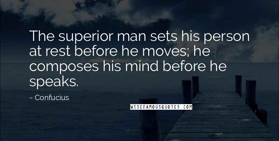 Confucius Quotes: The superior man sets his person at rest before he moves; he composes his mind before he speaks.