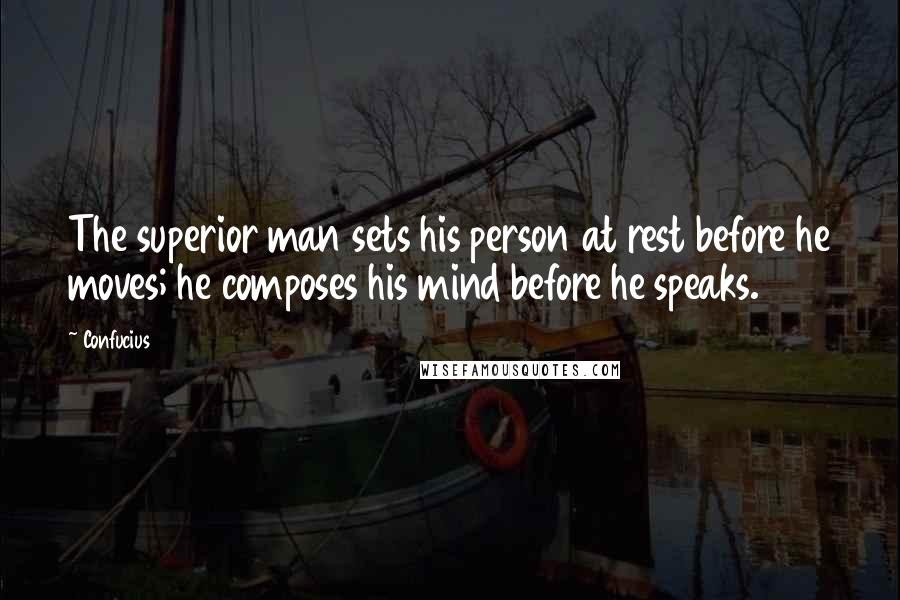 Confucius Quotes: The superior man sets his person at rest before he moves; he composes his mind before he speaks.