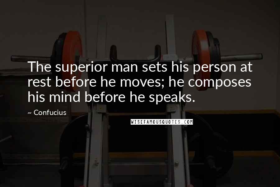 Confucius Quotes: The superior man sets his person at rest before he moves; he composes his mind before he speaks.