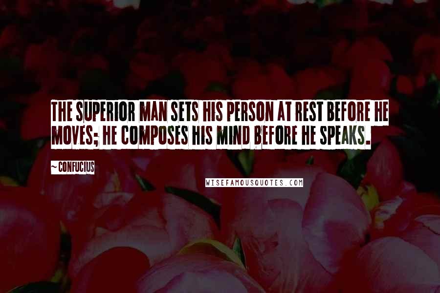 Confucius Quotes: The superior man sets his person at rest before he moves; he composes his mind before he speaks.