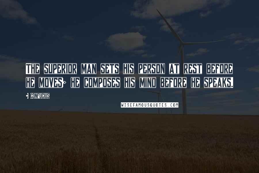 Confucius Quotes: The superior man sets his person at rest before he moves; he composes his mind before he speaks.