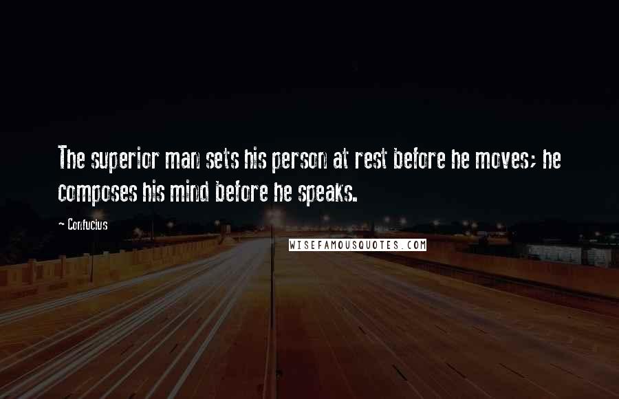 Confucius Quotes: The superior man sets his person at rest before he moves; he composes his mind before he speaks.