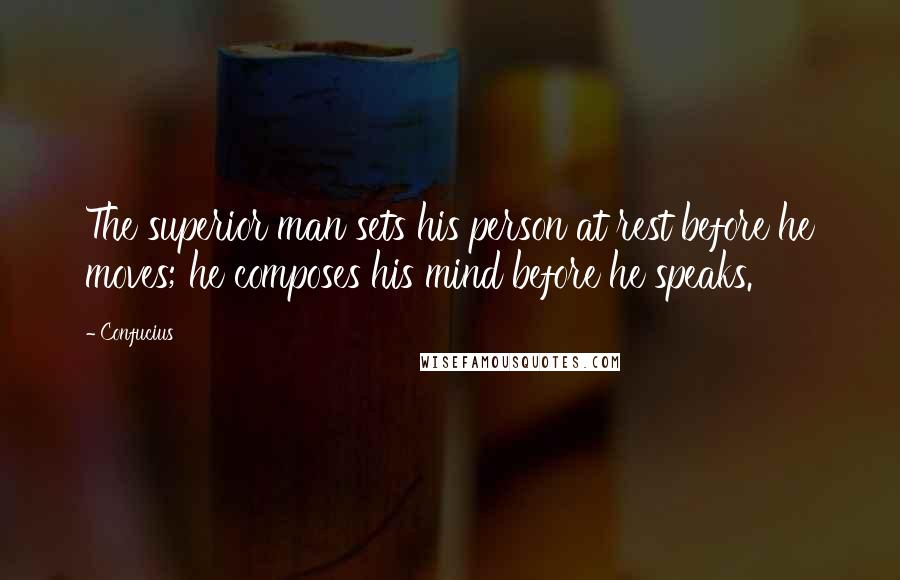 Confucius Quotes: The superior man sets his person at rest before he moves; he composes his mind before he speaks.