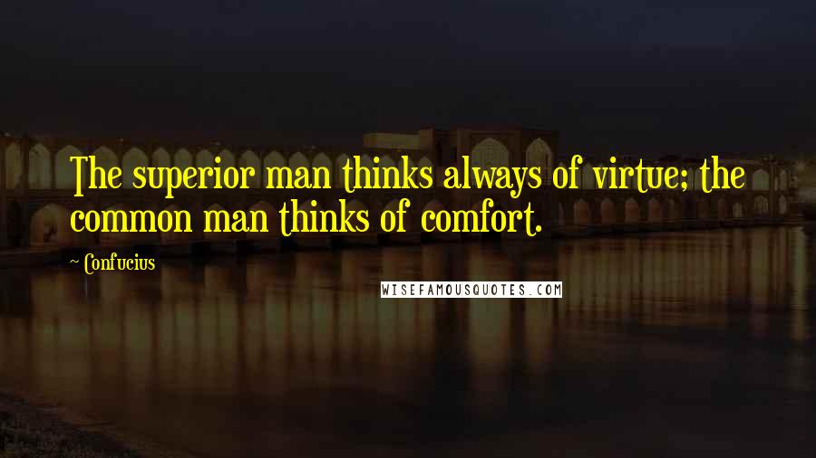 Confucius Quotes: The superior man thinks always of virtue; the common man thinks of comfort.