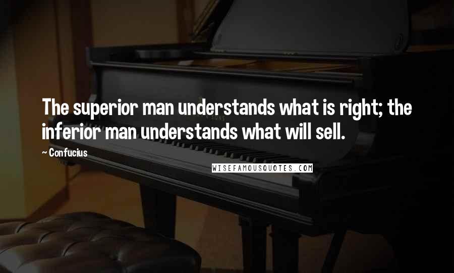 Confucius Quotes: The superior man understands what is right; the inferior man understands what will sell.