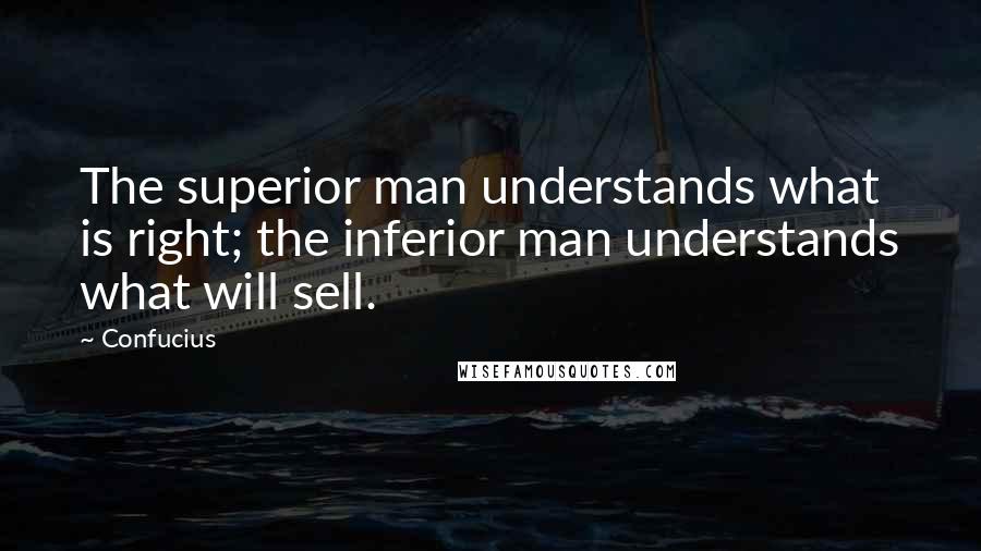 Confucius Quotes: The superior man understands what is right; the inferior man understands what will sell.
