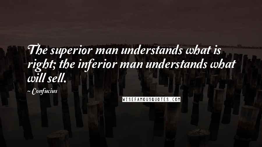 Confucius Quotes: The superior man understands what is right; the inferior man understands what will sell.