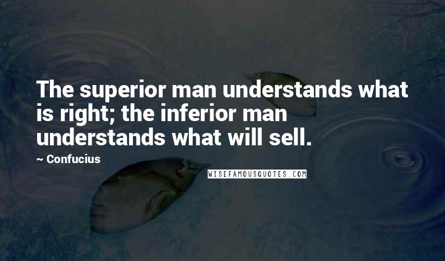 Confucius Quotes: The superior man understands what is right; the inferior man understands what will sell.