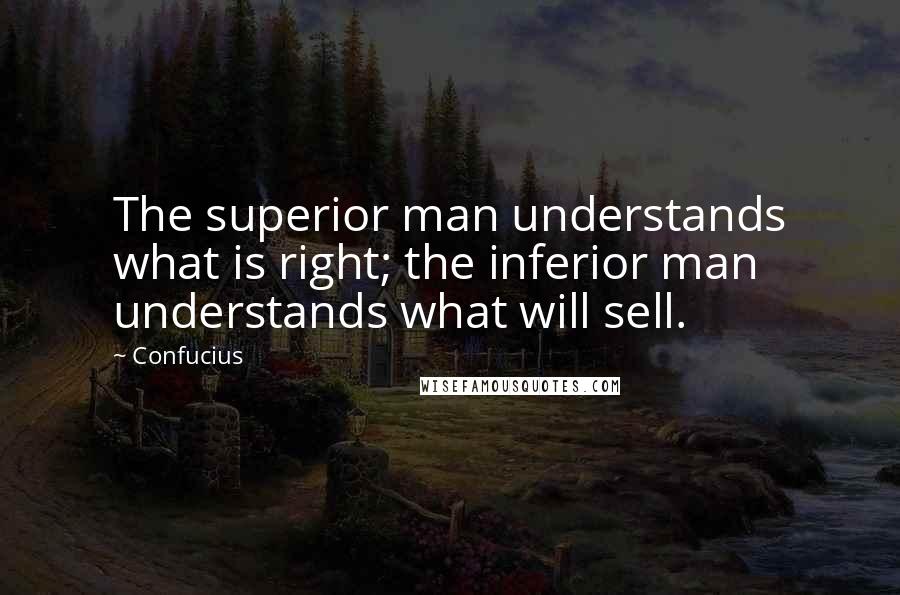 Confucius Quotes: The superior man understands what is right; the inferior man understands what will sell.