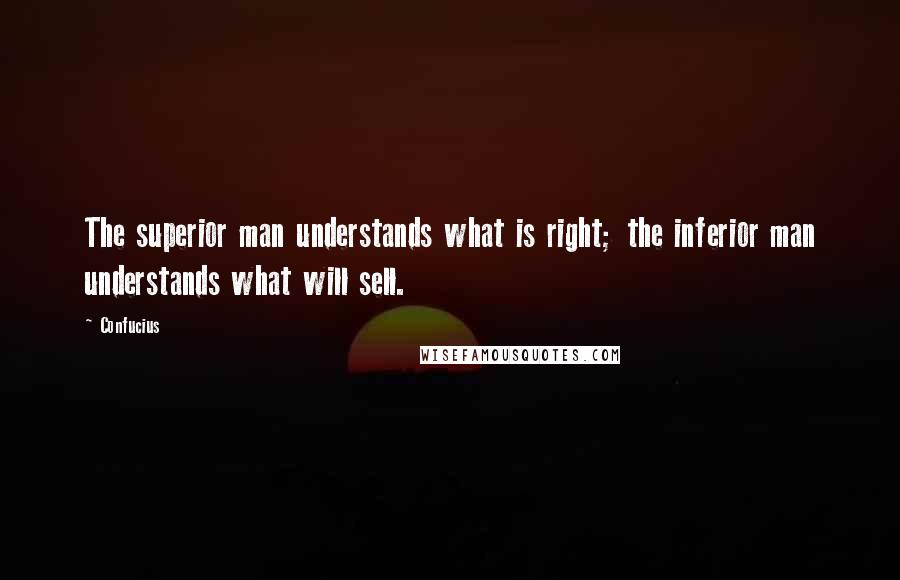 Confucius Quotes: The superior man understands what is right; the inferior man understands what will sell.