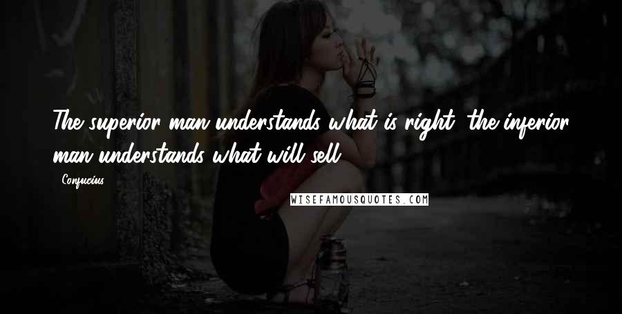 Confucius Quotes: The superior man understands what is right; the inferior man understands what will sell.